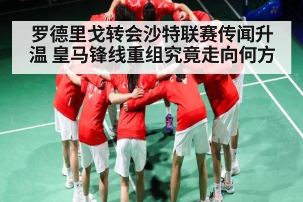 罗德里戈转会沙特联赛传闻升温 皇马锋线重组究竟走向何方