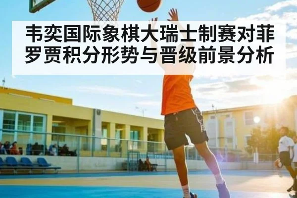 韦奕国际象棋大瑞士制赛对菲罗贾积分形势与晋级前景分析